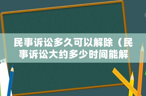 民事訴訟多久可以解除（民事訴訟大約多少時間能解決）
