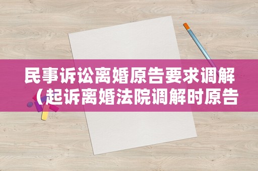 民事訴訟離婚原告要求調(diào)解（起訴離婚法院調(diào)解時(shí)原告怎么解答）