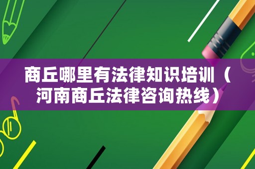 商丘哪里有法律知識培訓(xùn)（河南商丘法律咨詢熱線）