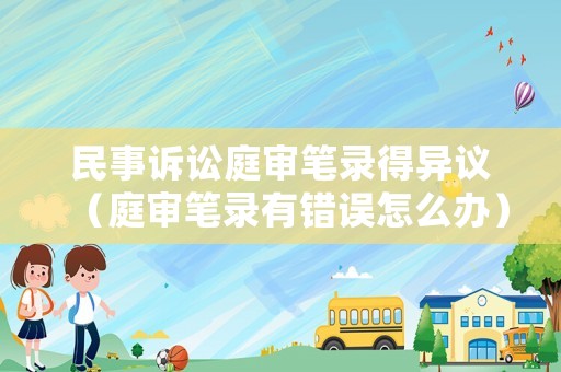 民事訴訟庭審筆錄得異議（庭審筆錄有錯(cuò)誤怎么辦）