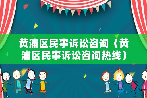 黃浦區(qū)民事訴訟咨詢（黃浦區(qū)民事訴訟咨詢熱線）