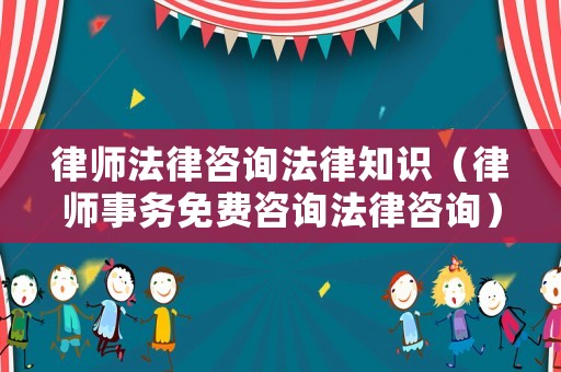 律師法律咨詢法律知識（律師事務(wù)免費(fèi)咨詢法律咨詢）