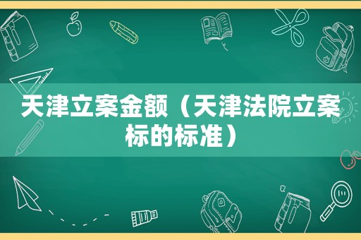 天津立案金額（天津法院立案標的標準）