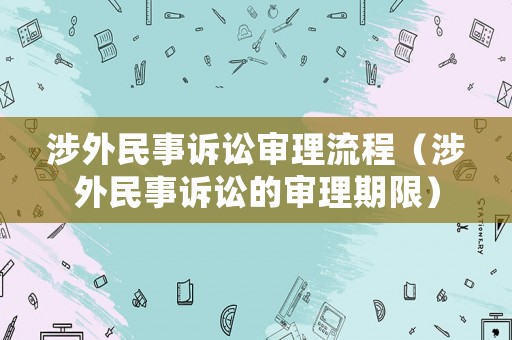 涉外民事訴訟審理流程（涉外民事訴訟的審理期限）