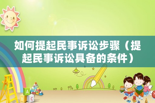 如何提起民事訴訟步驟（提起民事訴訟具備的條件）