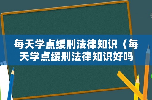 每天學(xué)點(diǎn)緩刑法律知識(shí)（每天學(xué)點(diǎn)緩刑法律知識(shí)好嗎）