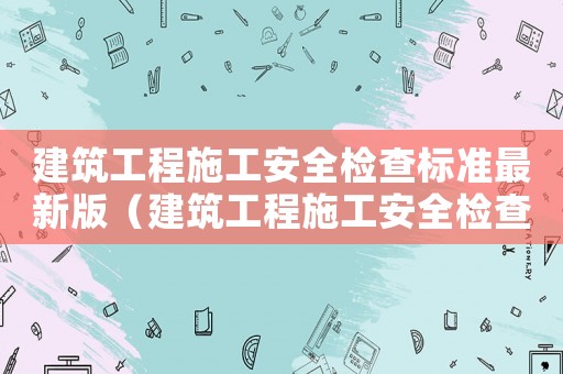 建筑工程施工安全檢查標(biāo)準(zhǔn)最新版（建筑工程施工安全檢查標(biāo)準(zhǔn)）
