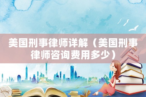 美國(guó)刑事律師詳解（美國(guó)刑事律師咨詢費(fèi)用多少）