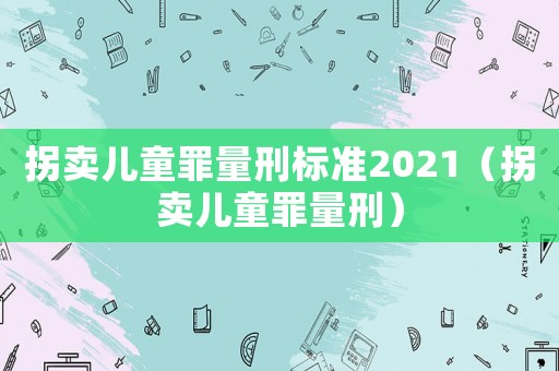 拐賣兒童罪量刑標(biāo)準(zhǔn)2021（拐賣兒童罪量刑）