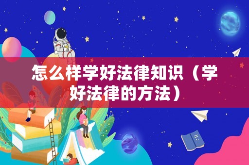 怎么樣學好法律知識（學好法律的方法）