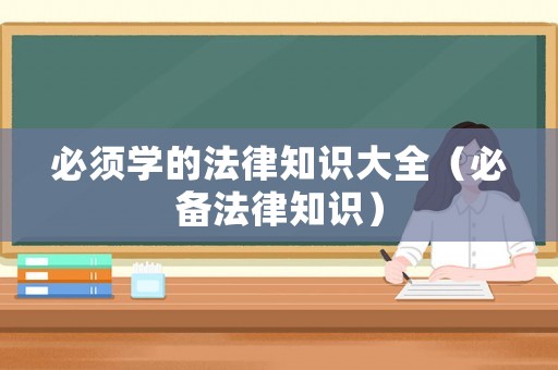 必須學(xué)的法律知識(shí)大全（必備法律知識(shí)）