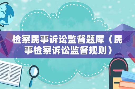 檢察民事訴訟監(jiān)督題庫（民事檢察訴訟監(jiān)督規(guī)則）
