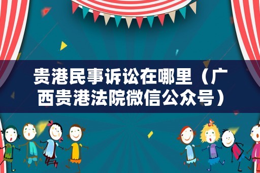 貴港民事訴訟在哪里（廣西貴港法院微信公眾號）