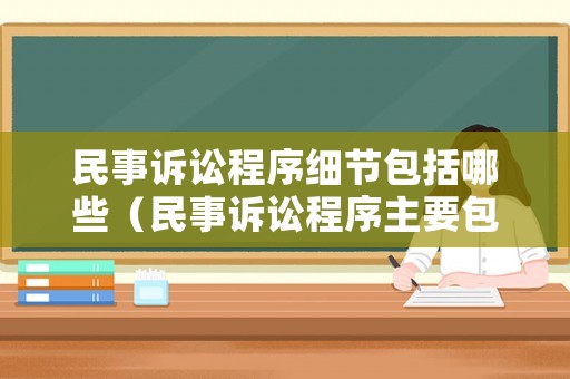 民事訴訟程序細(xì)節(jié)包括哪些（民事訴訟程序主要包括）