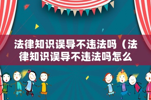 法律知識誤導(dǎo)不違法嗎（法律知識誤導(dǎo)不違法嗎怎么舉報）