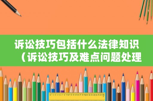 訴訟技巧包括什么法律知識（訴訟技巧及難點問題處理）
