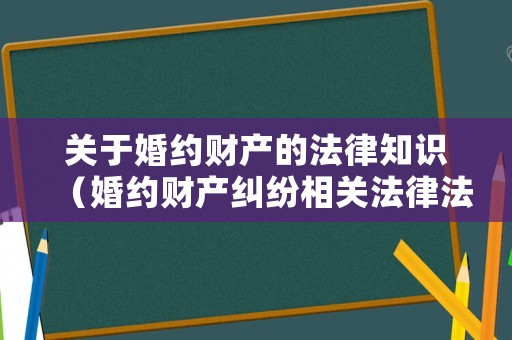 關(guān)于婚約財(cái)產(chǎn)的法律知識(shí)（婚約財(cái)產(chǎn)糾紛相關(guān)法律法規(guī)）