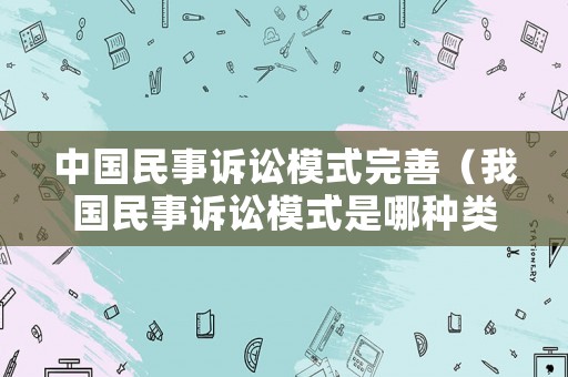 中國民事訴訟模式完善（我國民事訴訟模式是哪種類型）