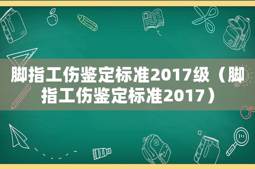 腳指工傷鑒定標(biāo)準(zhǔn)2017級（腳指工傷鑒定標(biāo)準(zhǔn)2017）