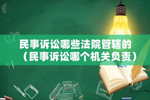 民事訴訟哪些法院管轄的（民事訴訟哪個(gè)機(jī)關(guān)負(fù)責(zé)）