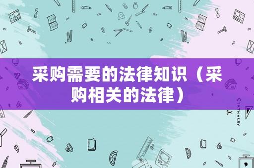 采購需要的法律知識(shí)（采購相關(guān)的法律）