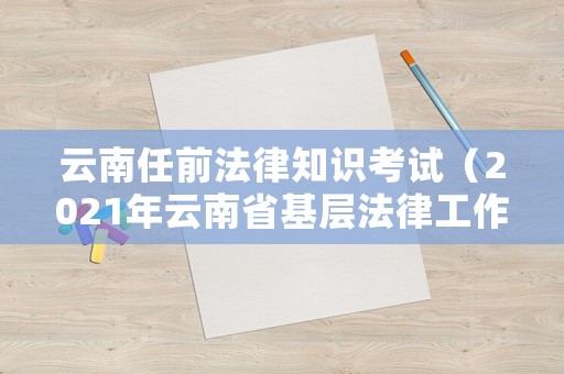 云南任前法律知識(shí)考試（2021年云南省基層法律工作者考試公告）