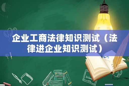 企業(yè)工商法律知識(shí)測(cè)試（法律進(jìn)企業(yè)知識(shí)測(cè)試）