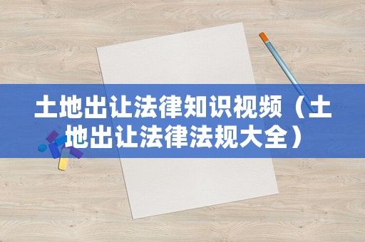 土地出讓法律知識視頻（土地出讓法律法規(guī)大全）