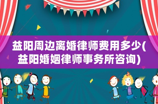益陽周邊離婚律師費用多少(益陽婚姻律師事務所咨詢)