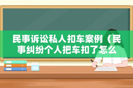 民事訴訟私人扣車案例（民事糾紛個人把車扣了怎么辦）