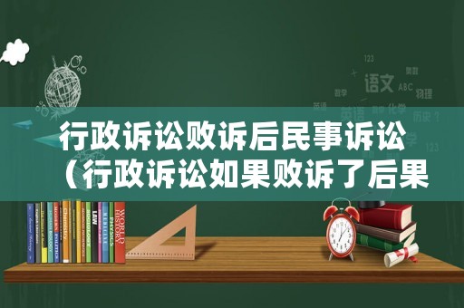 行政訴訟敗訴后民事訴訟（行政訴訟如果敗訴了后果是什么）