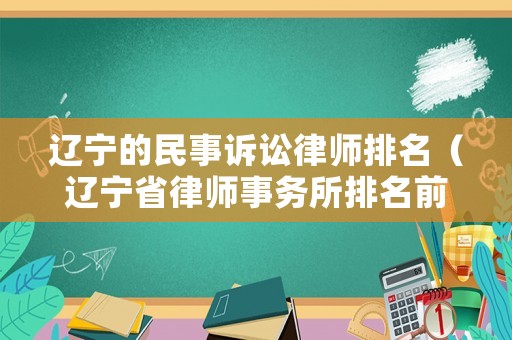 遼寧的民事訴訟律師排名（遼寧省律師事務(wù)所排名前十）