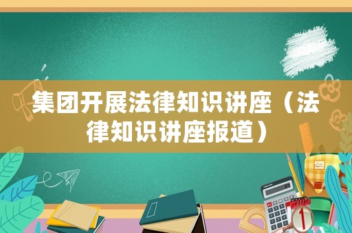 集團開展法律知識講座（法律知識講座報道）