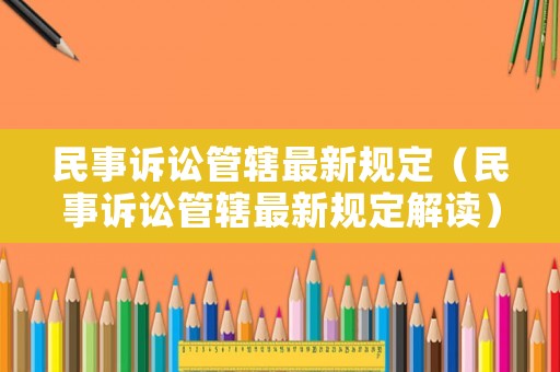 民事訴訟管轄最新規(guī)定（民事訴訟管轄最新規(guī)定解讀）