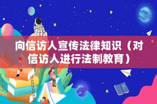 向信訪人宣傳法律知識(shí)（對(duì)信訪人進(jìn)行法制教育）