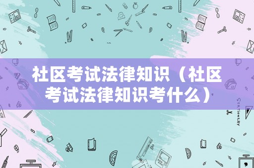 社區(qū)考試法律知識(shí)（社區(qū)考試法律知識(shí)考什么）