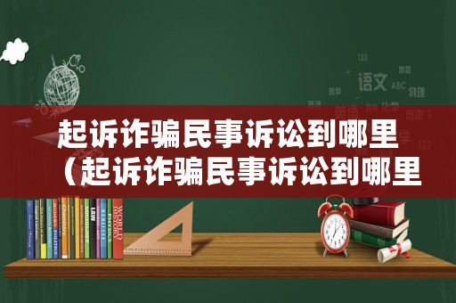 起訴詐騙民事訴訟到哪里（起訴詐騙民事訴訟到哪里起訴）