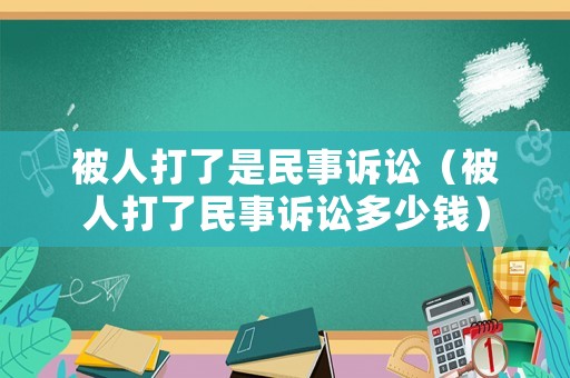 被人打了是民事訴訟（被人打了民事訴訟多少錢）