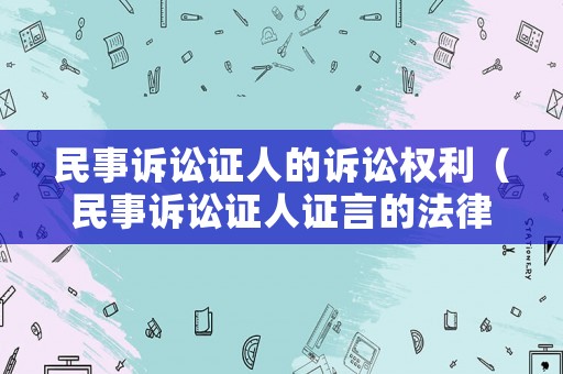 民事訴訟證人的訴訟權利（民事訴訟證人證言的法律規(guī)定）