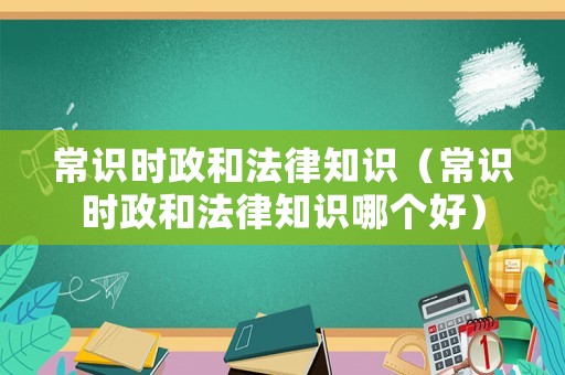 常識(shí)時(shí)政和法律知識(shí)（常識(shí)時(shí)政和法律知識(shí)哪個(gè)好）
