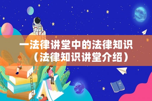 一法律講堂中的法律知識（法律知識講堂介紹）
