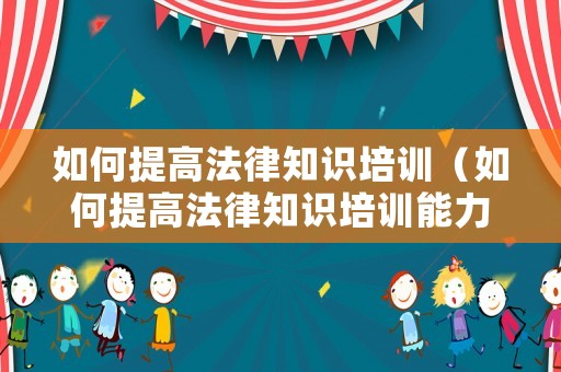 如何提高法律知識培訓(xùn)（如何提高法律知識培訓(xùn)能力）