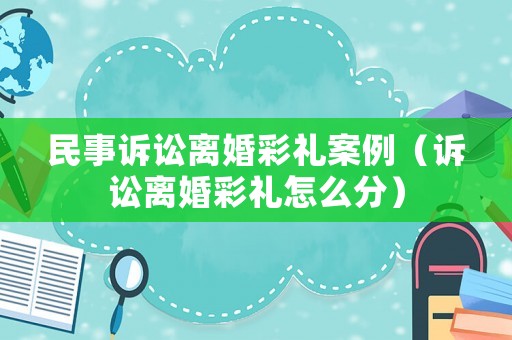 民事訴訟離婚彩禮案例（訴訟離婚彩禮怎么分）