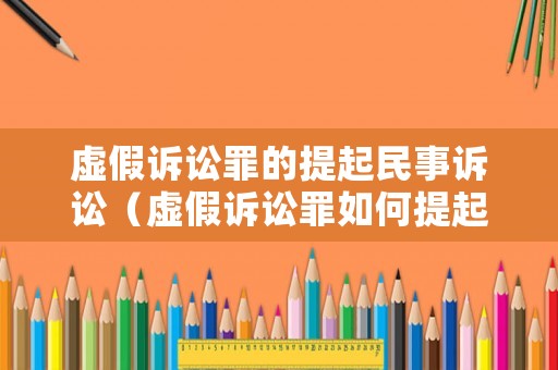 虛假訴訟罪的提起民事訴訟（虛假訴訟罪如何提起）