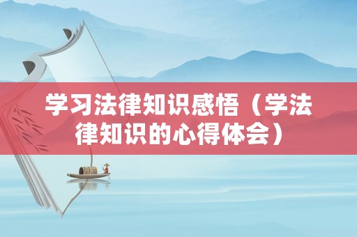 學習法律知識感悟（學法律知識的心得體會）