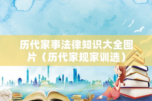 歷代家事法律知識大全圖片（歷代家規(guī)家訓選）