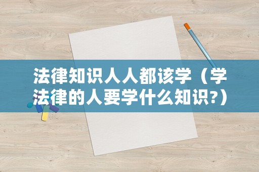 法律知識人人都該學(xué)（學(xué)法律的人要學(xué)什么知識?）