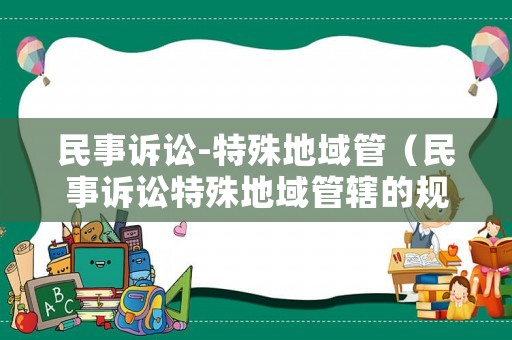 民事訴訟-特殊地域管（民事訴訟特殊地域管轄的規(guī)則有哪些）