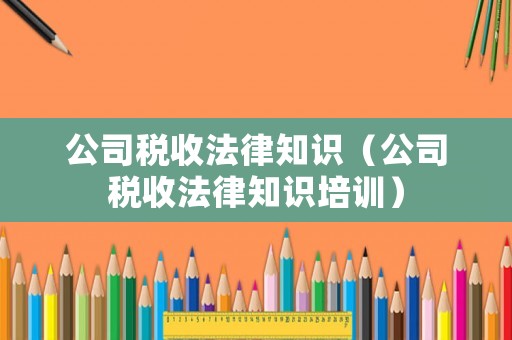 公司稅收法律知識(shí)（公司稅收法律知識(shí)培訓(xùn)）