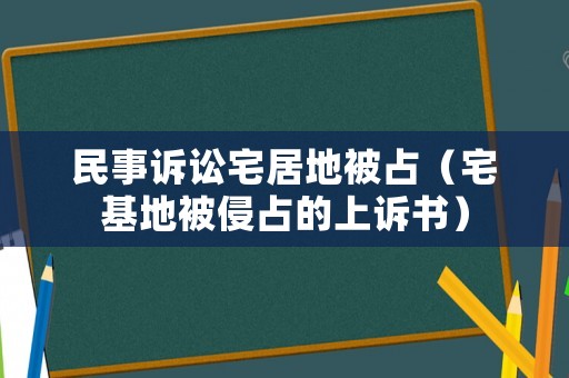 民事訴訟宅居地被占（宅基地被侵占的上訴書）